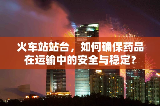 火车站站台，如何确保药品在运输中的安全与稳定？