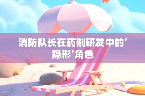 消防队长在药剂研发中的‘隐形’角色