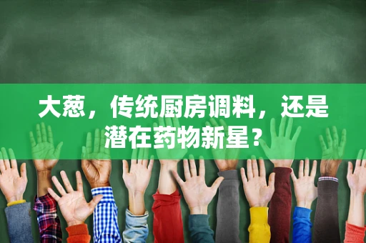 大葱，传统厨房调料，还是潜在药物新星？