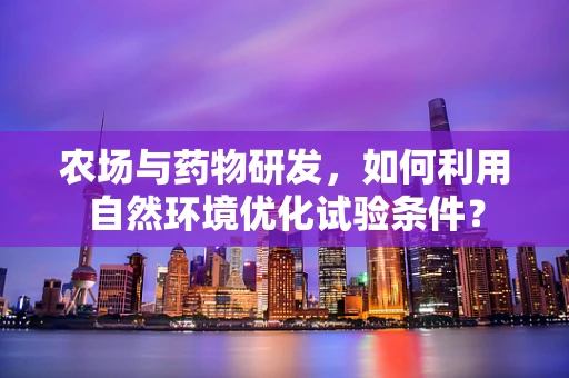 农场与药物研发，如何利用自然环境优化试验条件？