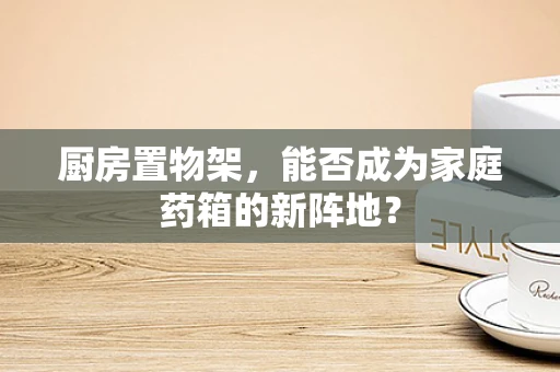 厨房置物架，能否成为家庭药箱的新阵地？
