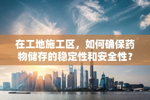 在工地施工区，如何确保药物储存的稳定性和安全性？
