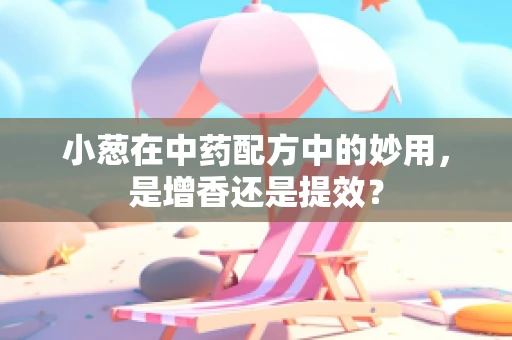 小葱在中药配方中的妙用，是增香还是提效？