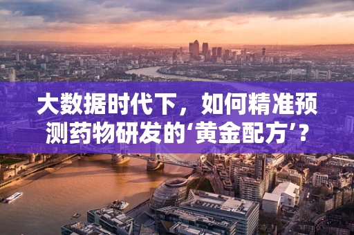 大数据时代下，如何精准预测药物研发的‘黄金配方’？