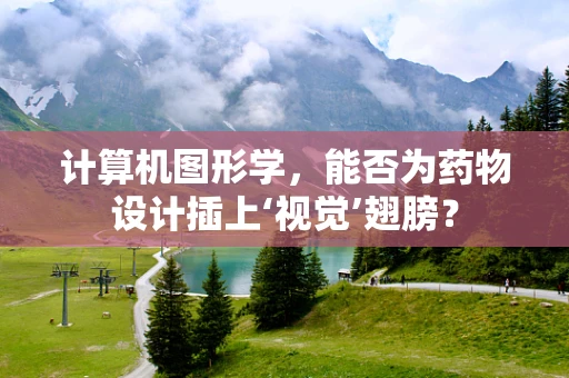 计算机图形学，能否为药物设计插上‘视觉’翅膀？
