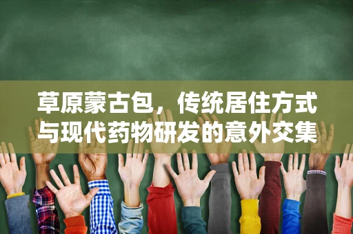 草原蒙古包，传统居住方式与现代药物研发的意外交集