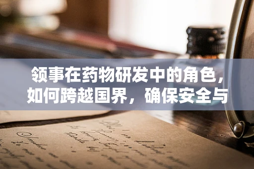 领事在药物研发中的角色，如何跨越国界，确保安全与疗效？