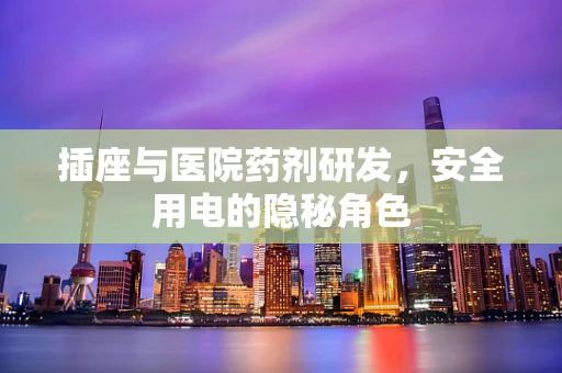 插座与医院药剂研发，安全用电的隐秘角色
