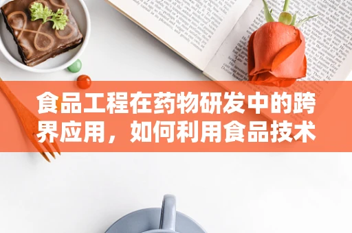 食品工程在药物研发中的跨界应用，如何利用食品技术提升药物递送效率？