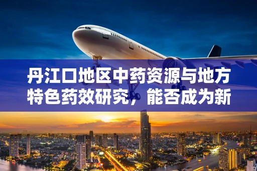 丹江口地区中药资源与地方特色药效研究，能否成为新药研发的‘金矿’？