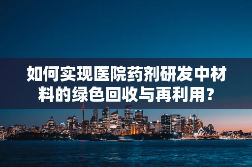 如何实现医院药剂研发中材料的绿色回收与再利用？