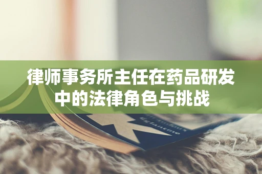 律师事务所主任在药品研发中的法律角色与挑战