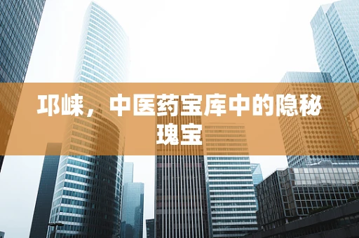 邛崃，中医药宝库中的隐秘瑰宝