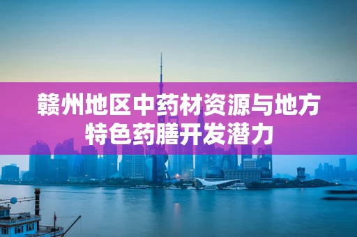 赣州地区中药材资源与地方特色药膳开发潜力