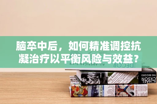 脑卒中后，如何精准调控抗凝治疗以平衡风险与效益？