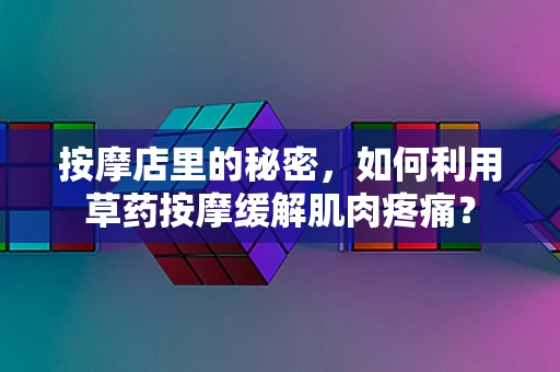 按摩店里的秘密，如何利用草药按摩缓解肌肉疼痛？
