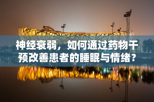 神经衰弱，如何通过药物干预改善患者的睡眠与情绪？