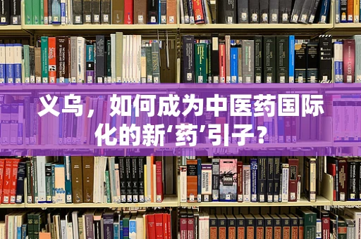 义乌，如何成为中医药国际化的新‘药’引子？