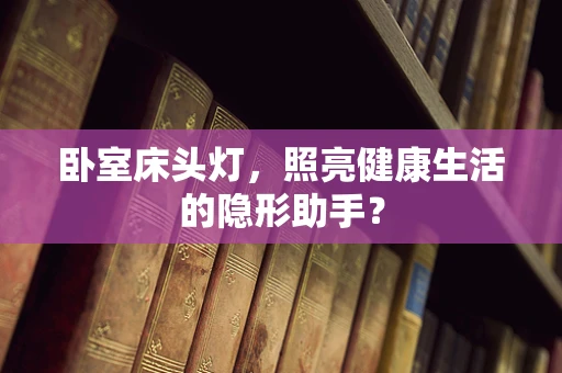卧室床头灯，照亮健康生活的隐形助手？