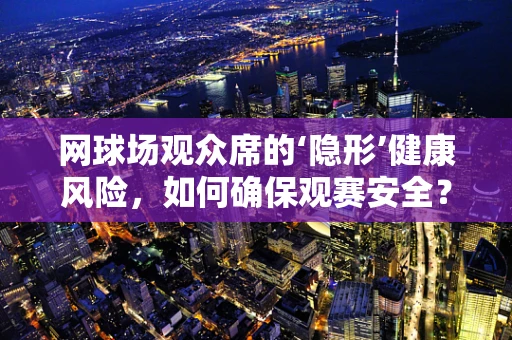 网球场观众席的‘隐形’健康风险，如何确保观赛安全？