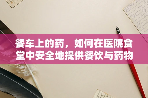 餐车上的药，如何在医院食堂中安全地提供餐饮与药物？