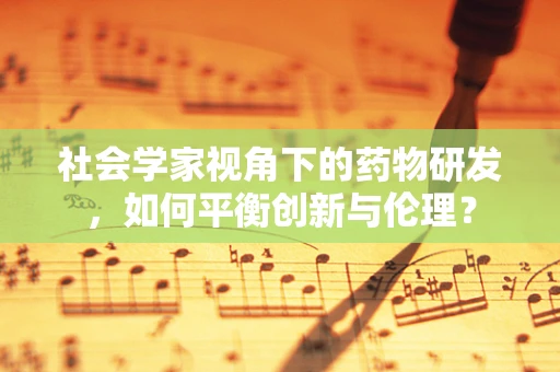 社会学家视角下的药物研发，如何平衡创新与伦理？