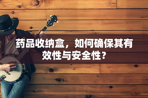 药品收纳盒，如何确保其有效性与安全性？