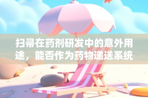 扫帚在药剂研发中的意外用途，能否作为药物递送系统的创新载体？