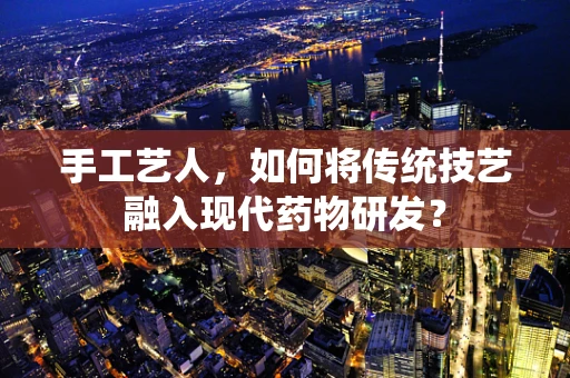 手工艺人，如何将传统技艺融入现代药物研发？