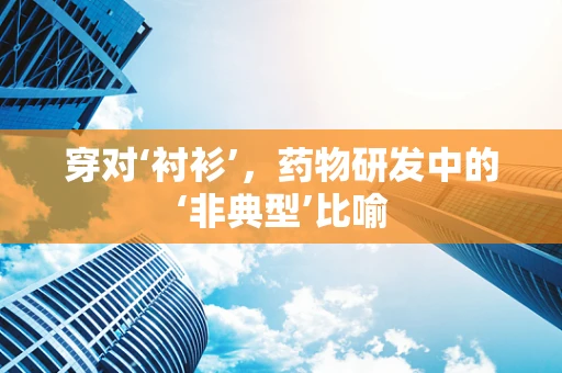 穿对‘衬衫’，药物研发中的‘非典型’比喻