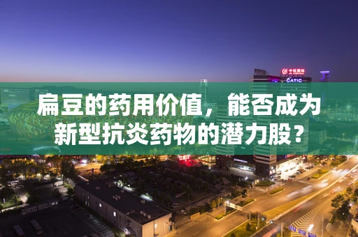 扁豆的药用价值，能否成为新型抗炎药物的潜力股？