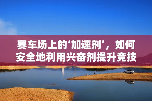 赛车场上的‘加速剂’，如何安全地利用兴奋剂提升竞技表现？