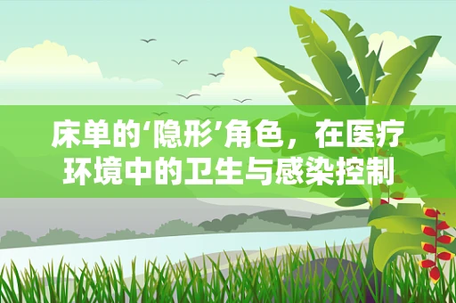 床单的‘隐形’角色，在医疗环境中的卫生与感染控制