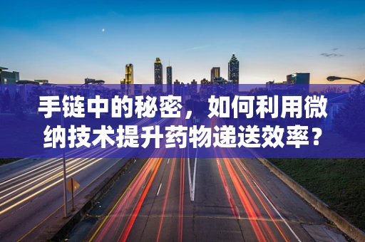 手链中的秘密，如何利用微纳技术提升药物递送效率？