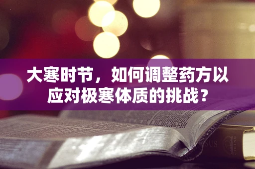 大寒时节，如何调整药方以应对极寒体质的挑战？