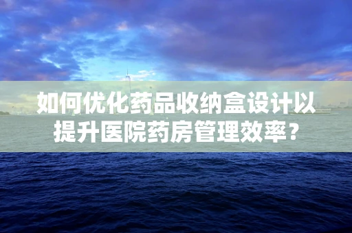 如何优化药品收纳盒设计以提升医院药房管理效率？