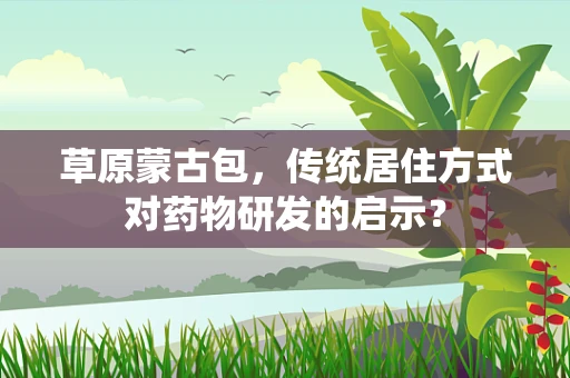 草原蒙古包，传统居住方式对药物研发的启示？