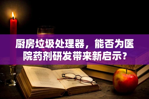 厨房垃圾处理器，能否为医院药剂研发带来新启示？