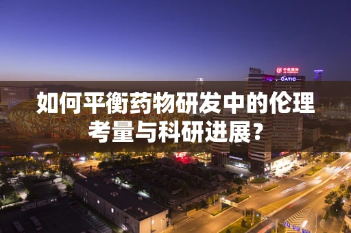 如何平衡药物研发中的伦理考量与科研进展？
