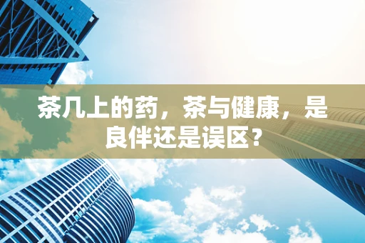 茶几上的药，茶与健康，是良伴还是误区？