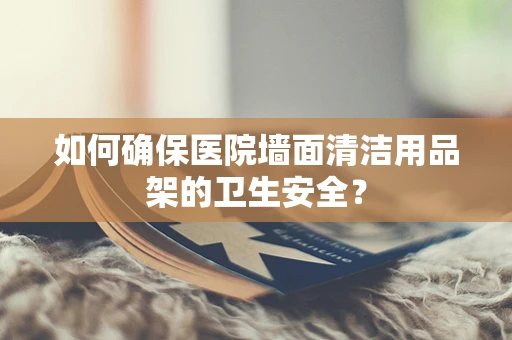 如何确保医院墙面清洁用品架的卫生安全？