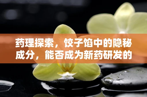 药理探索，饺子馅中的隐秘成分，能否成为新药研发的灵感之源？