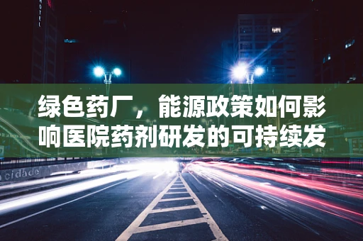 绿色药厂，能源政策如何影响医院药剂研发的可持续发展？