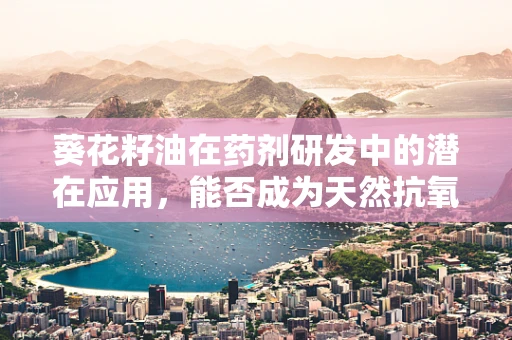 葵花籽油在药剂研发中的潜在应用，能否成为天然抗氧化剂的新星？