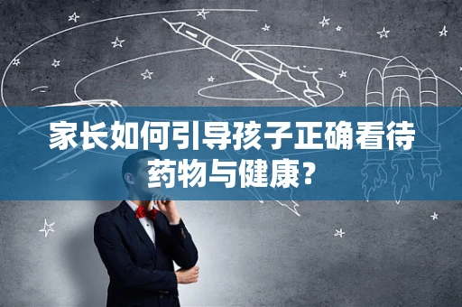 家长如何引导孩子正确看待药物与健康？