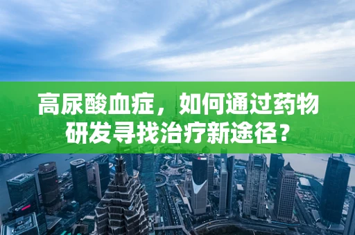 高尿酸血症，如何通过药物研发寻找治疗新途径？