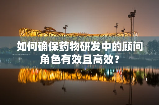 如何确保药物研发中的顾问角色有效且高效？