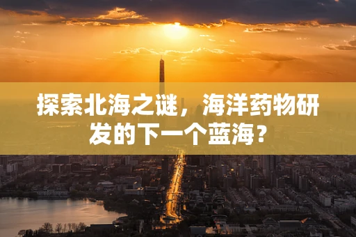 探索北海之谜，海洋药物研发的下一个蓝海？