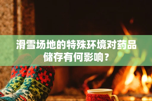 滑雪场地的特殊环境对药品储存有何影响？