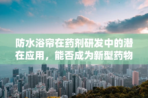 防水浴帘在药剂研发中的潜在应用，能否成为新型药物递送系统的‘守护者’？